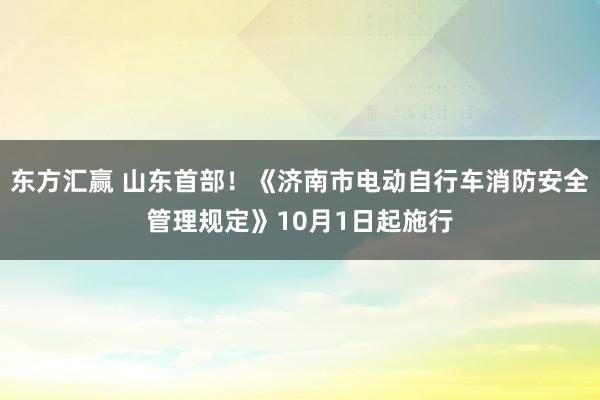 东方汇赢 山东首部！《济南市电动自行车消防安全管理规定》10月1日起施行