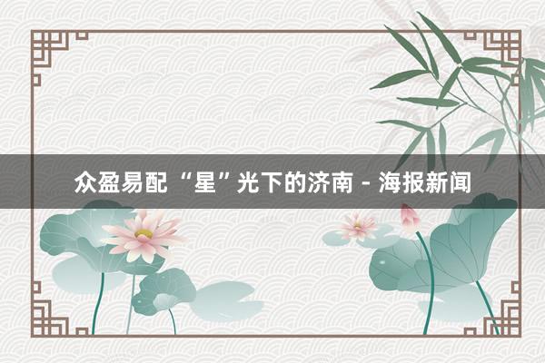 众盈易配 “星”光下的济南 - 海报新闻