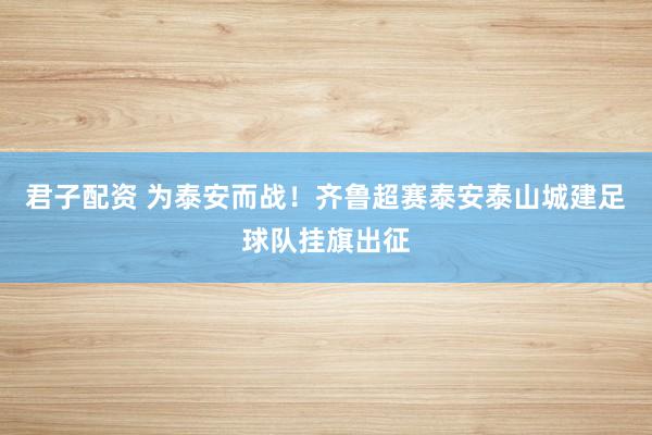 君子配资 为泰安而战！齐鲁超赛泰安泰山城建足球队挂旗出征