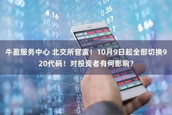 牛盈服务中心 北交所官宣！10月9日起全部切换920代码！对投资者有何影响？