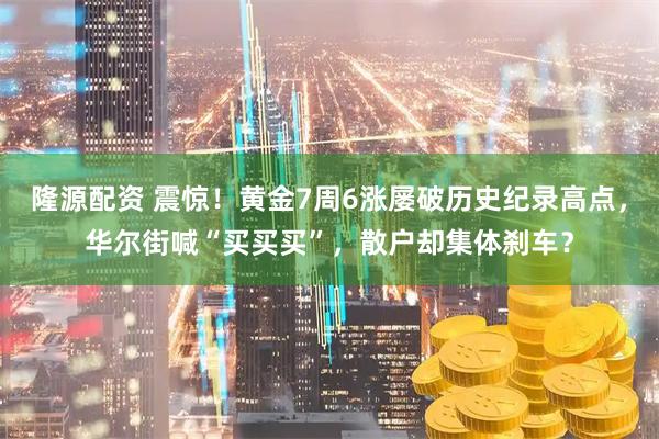 隆源配资 震惊！黄金7周6涨屡破历史纪录高点，华尔街喊“买买买”，散户却集体刹车？