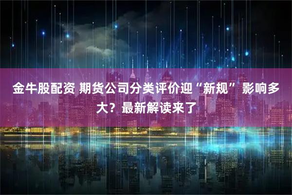 金牛股配资 期货公司分类评价迎“新规” 影响多大？最新解读来了