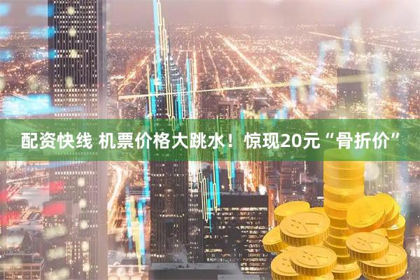 配资快线 机票价格大跳水！惊现20元“骨折价”