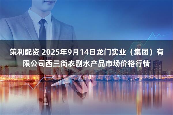 策利配资 2025年9月14日龙门实业（集团）有限公司西三街农副水产品市场价格行情