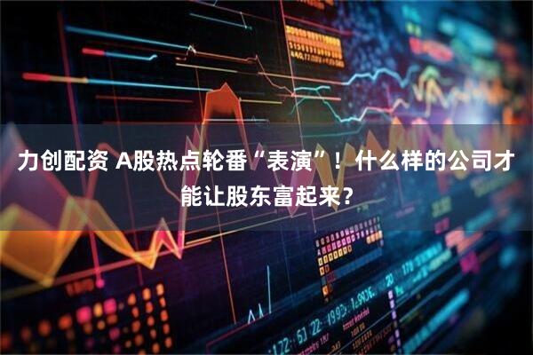 力创配资 A股热点轮番“表演”！什么样的公司才能让股东富起来？