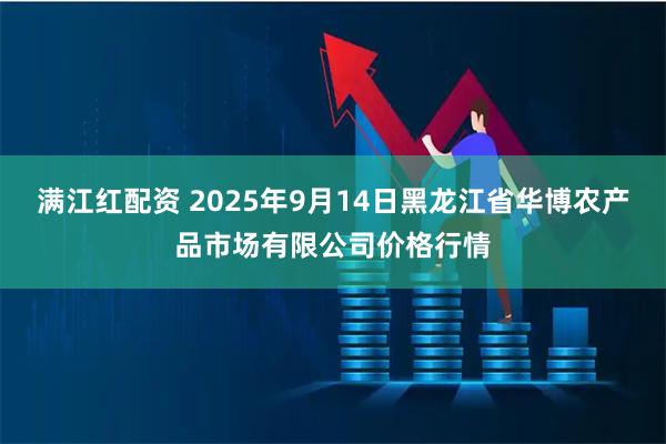 满江红配资 2025年9月14日黑龙江省华博农产品市场有限公司价格行情