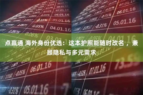 点赢通 海外身份优选：这本护照能随时改名 ，兼顾隐私与多元需求