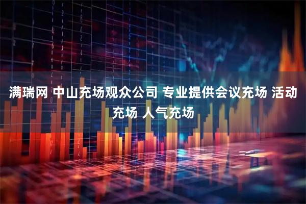 满瑞网 中山充场观众公司 专业提供会议充场 活动充场 人气充场