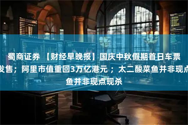蜀商证券 【财经早晚报】国庆中秋假期首日车票今日发售；阿里市值重回3万亿港元 ；太二酸菜鱼并非现点现杀