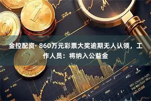 金控配资· 860万元彩票大奖逾期无人认领，工作人员：将纳入公益金