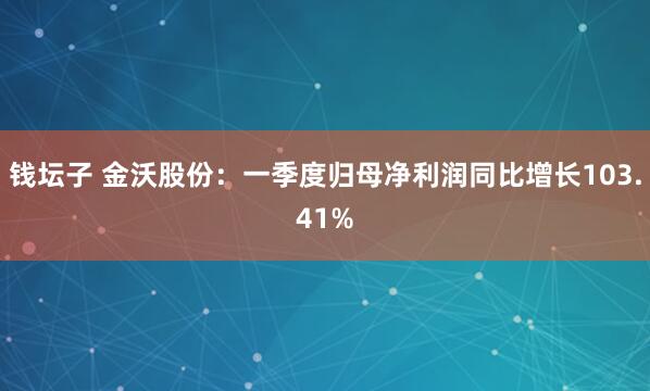 钱坛子 金沃股份：一季度归母净利润同比增长103.41%