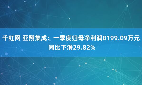 千红网 亚翔集成：一季度归母净利润8199.09万元 同比下滑29.82%