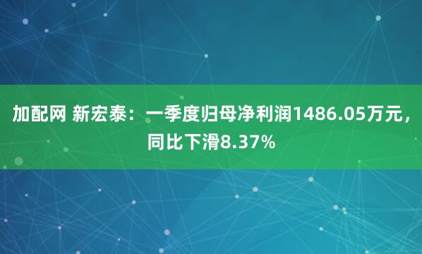 加配网 新宏泰：一季度归母净利润1486.05万元，同比下滑8.37%