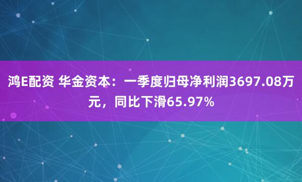 鸿E配资 华金资本：一季度归母净利润3697.08万元，同比下滑65.97%
