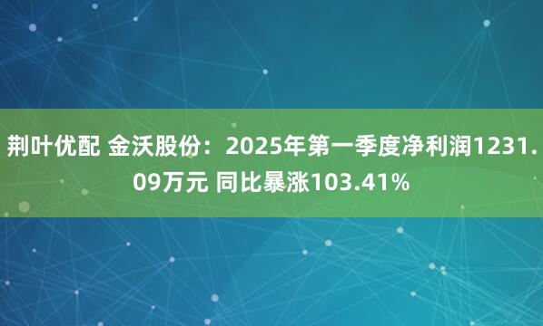 荆叶优配 金沃股份：2025年第一季度净利润1231.09万元 同比暴涨103.41%