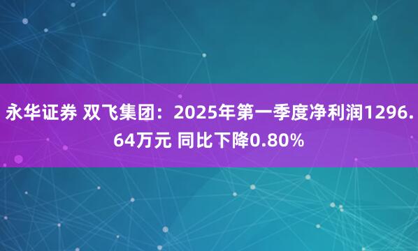 永华证券 双飞集团：2025年第一季度净利润1296.64万元 同比下降0.80%