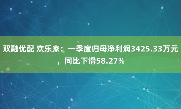 双融优配 欢乐家：一季度归母净利润3425.33万元，同比下滑58.27%