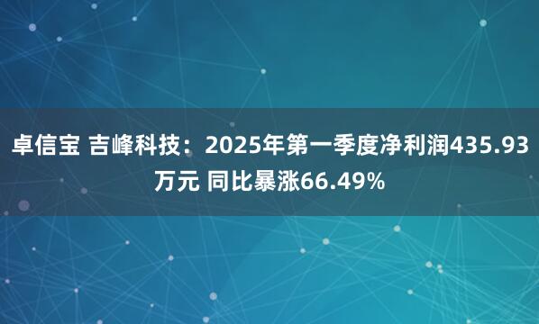 卓信宝 吉峰科技：2025年第一季度净利润435.93万元 同比暴涨66.49%