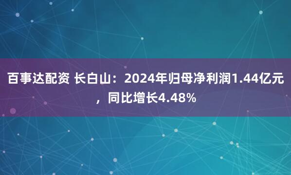 百事达配资 长白山：2024年归母净利润1.44亿元，同比增长4.48%