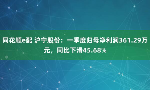 同花顺e配 沪宁股份：一季度归母净利润361.29万元，同比下滑45.68%