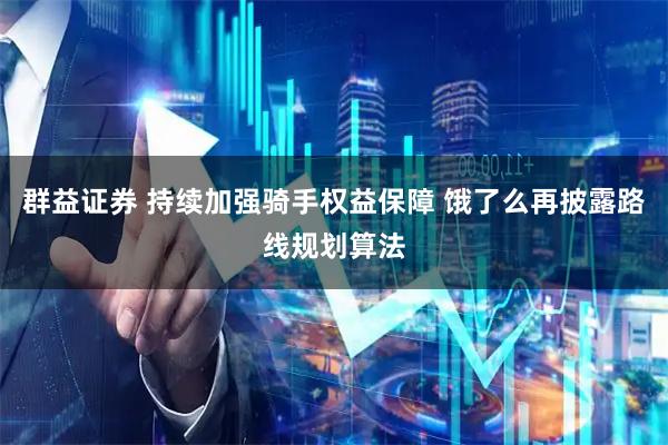 群益证券 持续加强骑手权益保障 饿了么再披露路线规划算法
