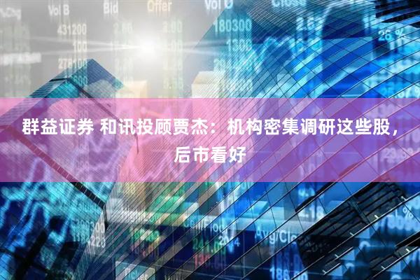 群益证券 和讯投顾贾杰：机构密集调研这些股，后市看好
