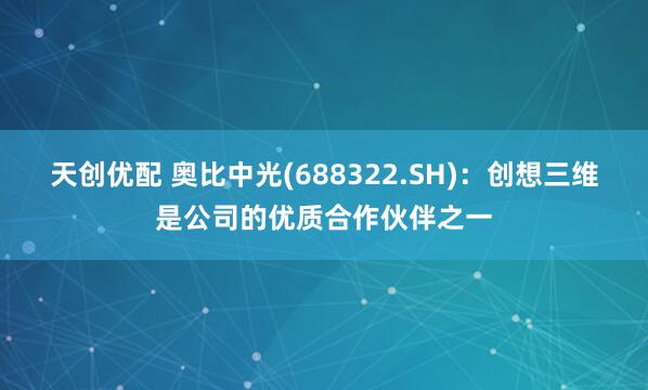 天创优配 奥比中光(688322.SH)：创想三维是公司的优质合作伙伴之一