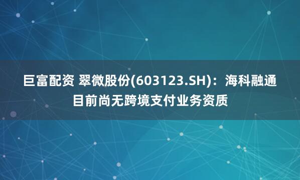 巨富配资 翠微股份(603123.SH)：海科融通目前尚无跨境支付业务资质