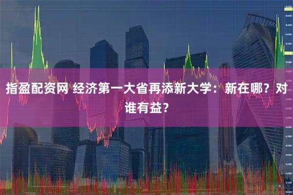 指盈配资网 经济第一大省再添新大学：新在哪？对谁有益？