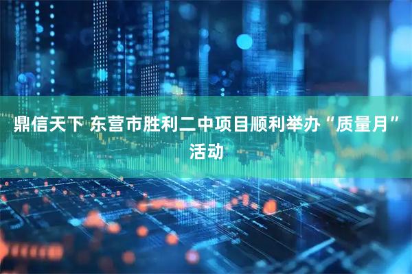 鼎信天下 东营市胜利二中项目顺利举办“质量月”活动