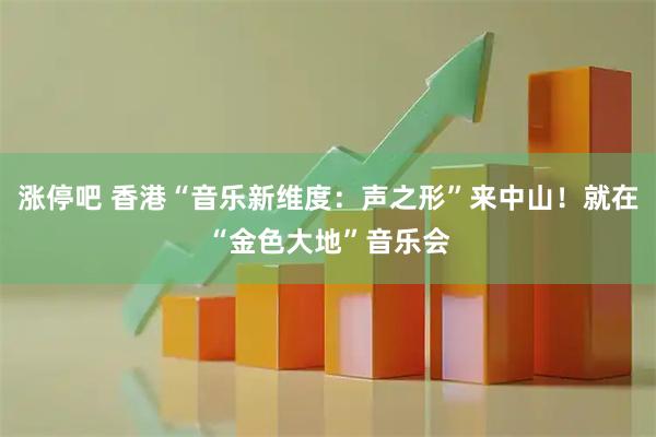 涨停吧 香港“音乐新维度：声之形”来中山！就在“金色大地”音乐会