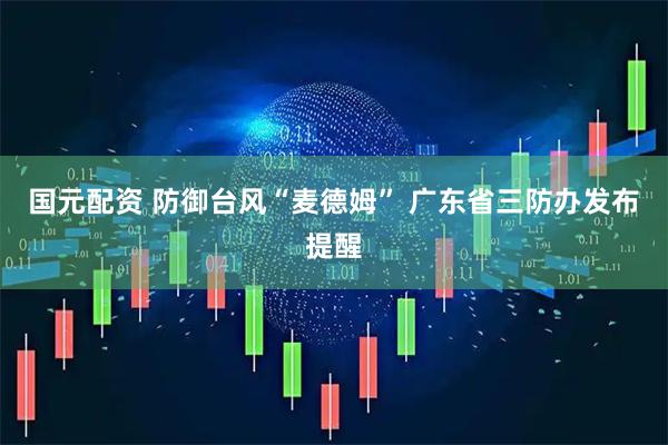 国元配资 防御台风“麦德姆” 广东省三防办发布提醒
