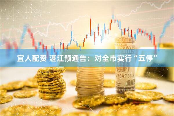 宜人配资 湛江预通告：对全市实行“五停”