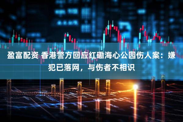盈富配资 香港警方回应红磡海心公园伤人案：嫌犯已落网，与伤者不相识