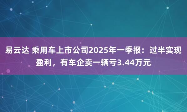 易云达 乘用车上市公司2025年一季报：过半实现盈利，有车企卖一辆亏3.44万元