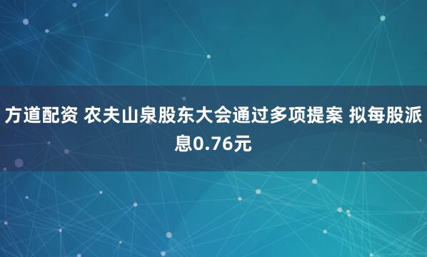 方道配资 农夫山泉股东大会通过多项提案 拟每股派息0.76元