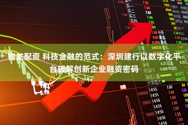 钱龙配资 科技金融的范式：深圳建行以数字化平台破解创新企业融资密码