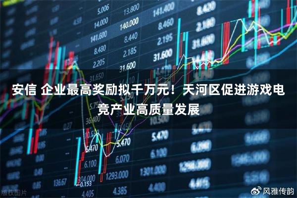 安信 企业最高奖励拟千万元！天河区促进游戏电竞产业高质量发展