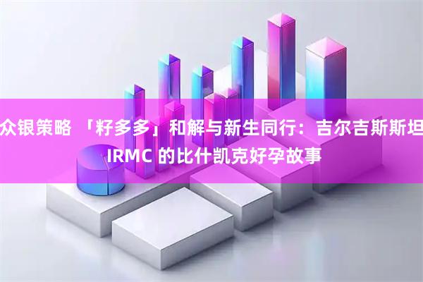 众银策略 「籽多多」和解与新生同行：吉尔吉斯斯坦 IRMC 的比什凯克好孕故事
