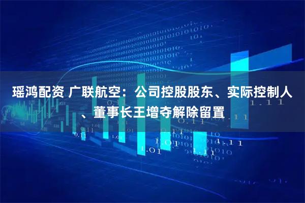 瑶鸿配资 广联航空：公司控股股东、实际控制人、董事长王增夺解除留置