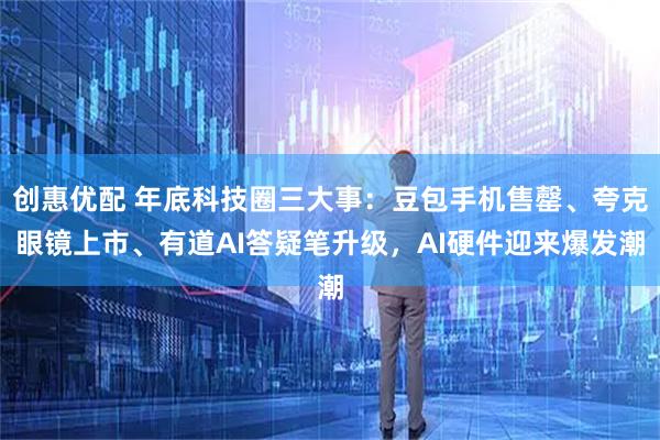 创惠优配 年底科技圈三大事：豆包手机售罄、夸克眼镜上市、有道AI答疑笔升级，AI硬件迎来爆发潮