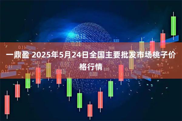 一鼎盈 2025年5月24日全国主要批发市场桃子价格行情