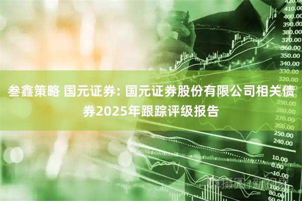 叁鑫策略 国元证券: 国元证券股份有限公司相关债券2025年跟踪评级报告
