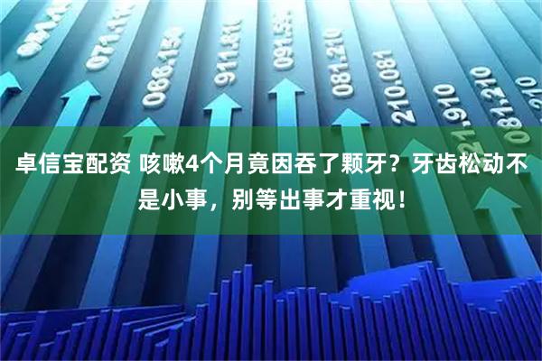 卓信宝配资 咳嗽4个月竟因吞了颗牙？牙齿松动不是小事，别等出事才重视！