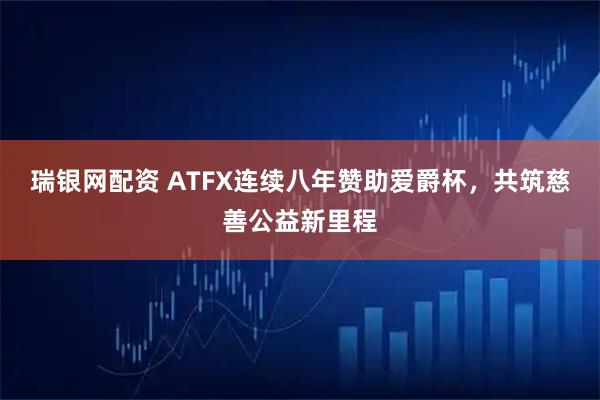 瑞银网配资 ATFX连续八年赞助爱爵杯，共筑慈善公益新里程