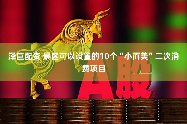 泽巨配资 景区可以设置的10个“小而美”二次消费项目
