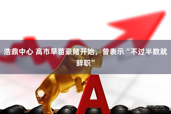 浩鼎中心 高市早苗豪赌开始，曾表示“不过半数就辞职”