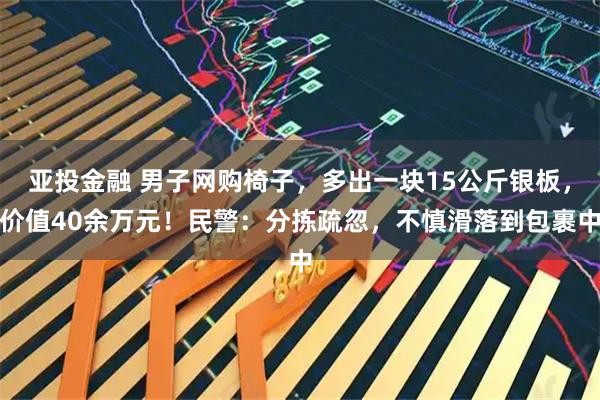 亚投金融 男子网购椅子，多出一块15公斤银板，价值40余万元！民警：分拣疏忽，不慎滑落到包裹中