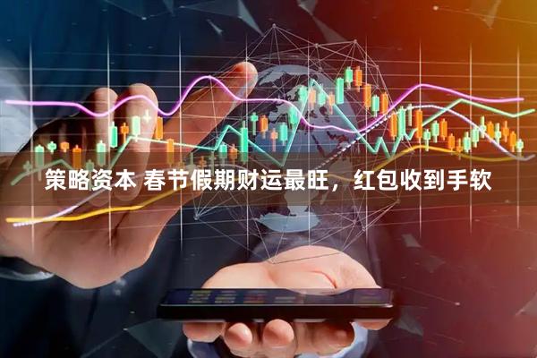 策略资本 春节假期财运最旺，红包收到手软