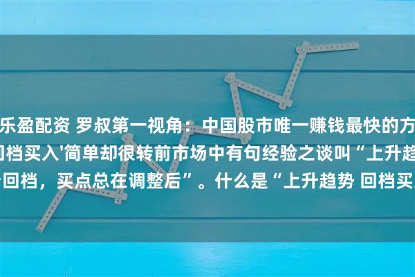 乐盈配资 罗叔第一视角：中国股市唯一赚钱最快的方法：'上升趋势 回档买入'简单却很转前市场中有句经验之谈叫“上升趋势看回档，买点总在调整后”。什么是“上升趋势 回档买入”呢？顾名思义，就是在股价整体向上运